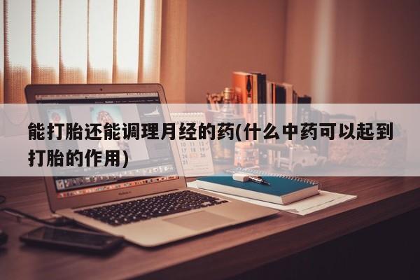 米非司酮哪个网上药店能打胎还能调理月经的药(什么中药可以起到打胎的作用)
