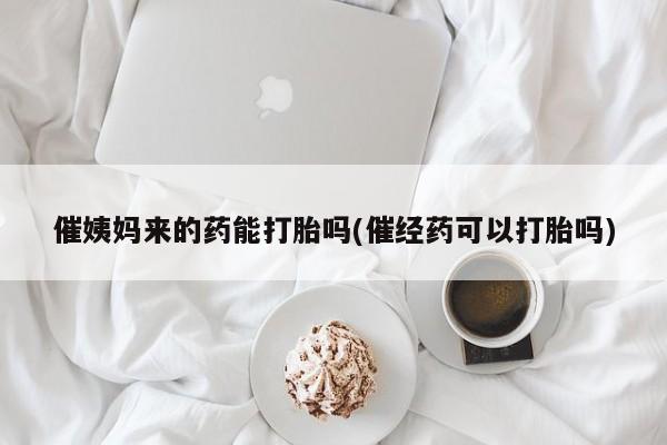 米非司酮哪个网上药店催姨妈来的药能打胎吗(催经药可以打胎吗)