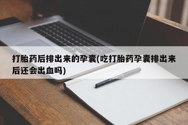 米非司酮哪个网上药店打胎药后排出来的孕囊(吃打胎药孕囊排出来后还会出血吗)