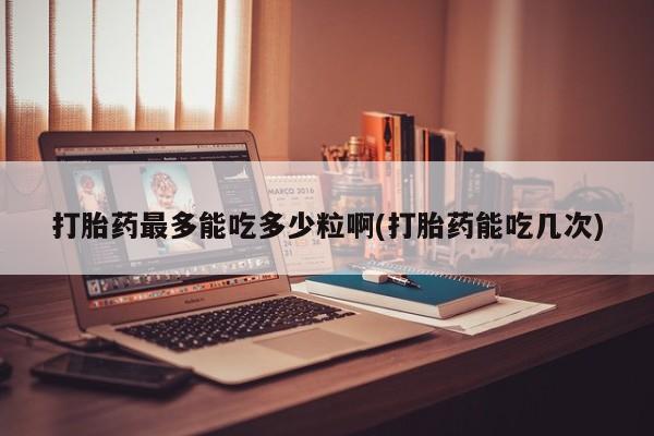 米非司酮哪个网上药店打胎药最多能吃多少粒啊(打胎药能吃几次)