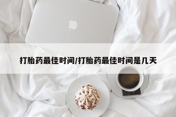 米非司酮哪个网上药店打胎药最佳时间/打胎药最佳时间是几天
