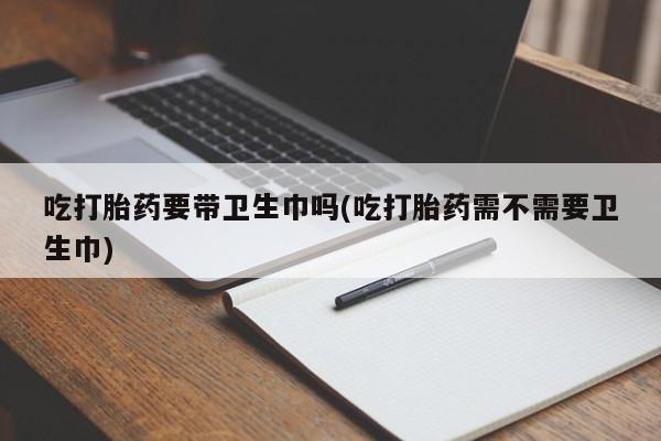 米非司酮哪个网上药店吃打胎药要带卫生巾吗(吃打胎药需不需要卫生巾)