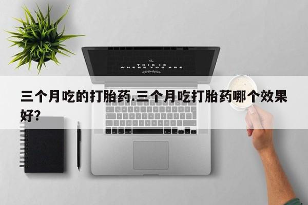 米非司酮哪个网上药店三个月吃的打胎药.三个月吃打胎药哪个效果好？