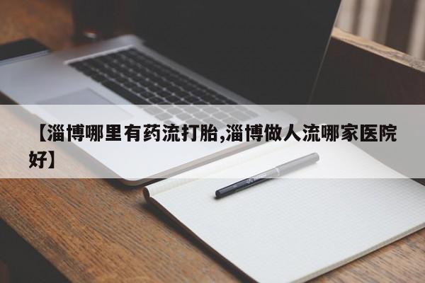 米非司酮哪个网上药店【淄博哪里有药流打胎,淄博做人流哪家医院好】