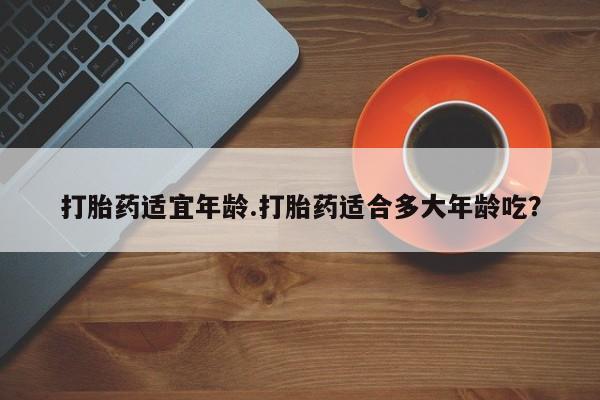 米非司酮哪个网上药店打胎药适宜年龄.打胎药适合多大年龄吃？