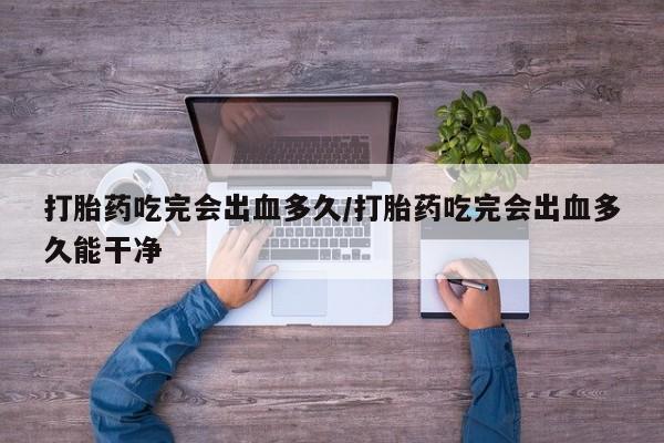 米非司酮哪个网上药店打胎药吃完会出血多久/打胎药吃完会出血多久能干净