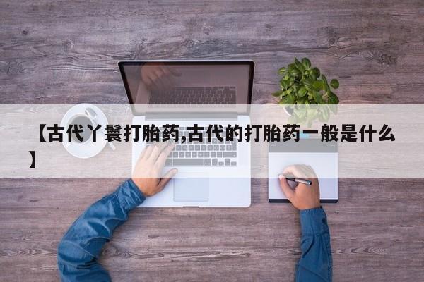米非司酮哪个网上药店【古代丫鬟打胎药,古代的打胎药一般是什么】