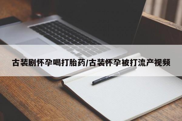 米非司酮哪个网上药店古装剧怀孕喝打胎药/古装怀孕被打流产视频