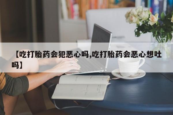 米非司酮哪个网上药店【吃打胎药会犯恶心吗,吃打胎药会恶心想吐吗】