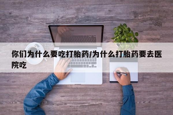 米非司酮哪个网上药店你们为什么要吃打胎药/为什么打胎药要去医院吃