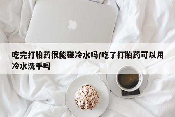 米非司酮哪个网上药店吃完打胎药很能碰冷水吗/吃了打胎药可以用冷水洗手吗