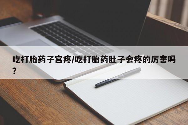 米非司酮哪个网上药店吃打胎药子宫疼/吃打胎药肚子会疼的厉害吗?