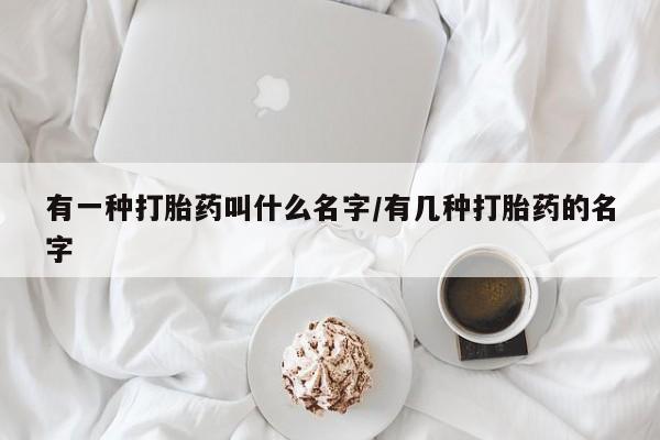 米非司酮哪个网上药店有一种打胎药叫什么名字/有几种打胎药的名字