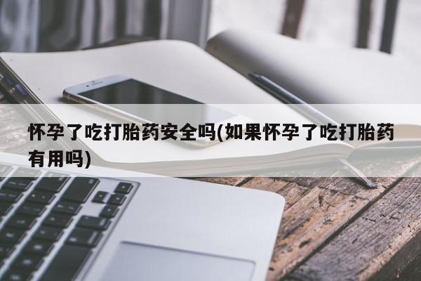米非司酮哪个网上药店怀孕了吃打胎药安全吗(如果怀孕了吃打胎药有用吗)