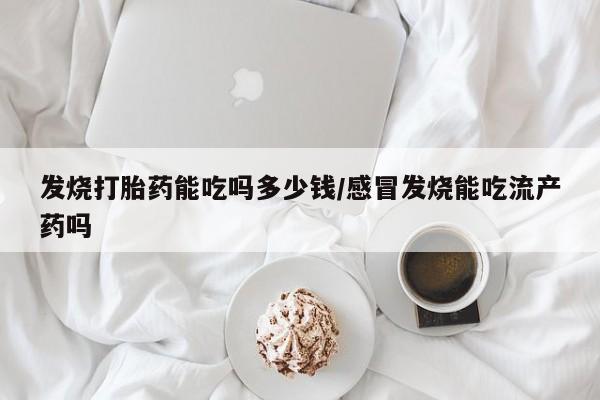米非司酮哪个网上药店发烧打胎药能吃吗多少钱/感冒发烧能吃流产药吗