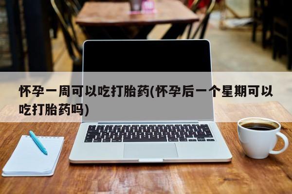 米非司酮哪个网上药店怀孕一周可以吃打胎药(怀孕后一个星期可以吃打胎药吗)