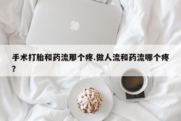 米非司酮哪个网上药店手术打胎和药流那个疼.做人流和药流哪个疼？
