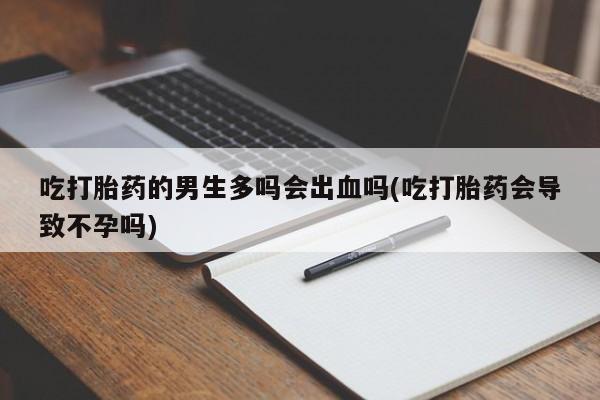 米非司酮哪个网上药店吃打胎药的男生多吗会出血吗(吃打胎药会导致不孕吗)