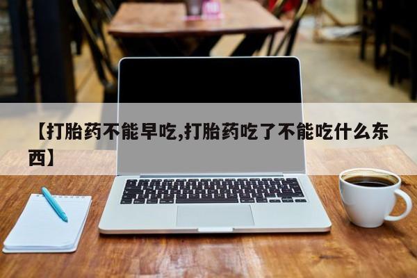 米非司酮哪个网上药店【打胎药不能早吃,打胎药吃了不能吃什么东西】
