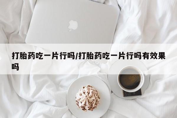 米非司酮哪个网上药店打胎药吃一片行吗/打胎药吃一片行吗有效果吗