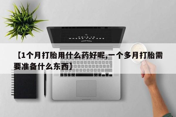 米非司酮哪个网上药店【1个月打胎用什么药好呢,一个多月打胎需要准备什么东西】
