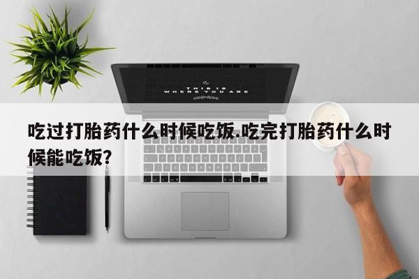 米非司酮哪个网上药店吃过打胎药什么时候吃饭.吃完打胎药什么时候能吃饭？
