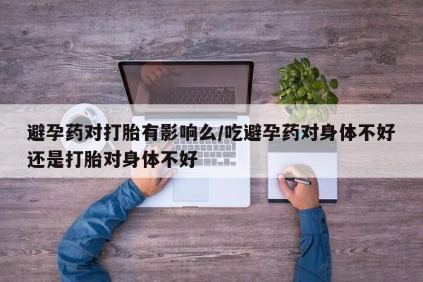 米非司酮哪个网上药店避孕药对打胎有影响么/吃避孕药对身体不好还是打胎对身体不好