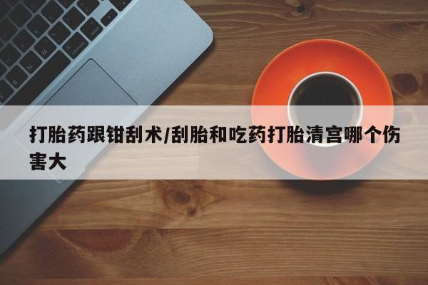 米非司酮哪个网上药店打胎药跟钳刮术/刮胎和吃药打胎清宫哪个伤害大