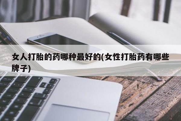 米非司酮哪个网上药店女人打胎的药哪种最好的(女性打胎药有哪些牌子)