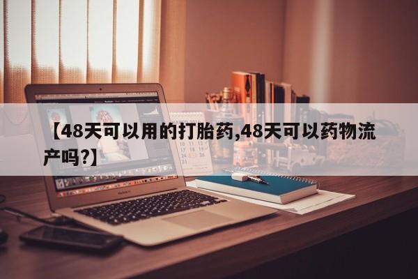 米非司酮哪个网上药店【48天可以用的打胎药,48天可以药物流产吗?】