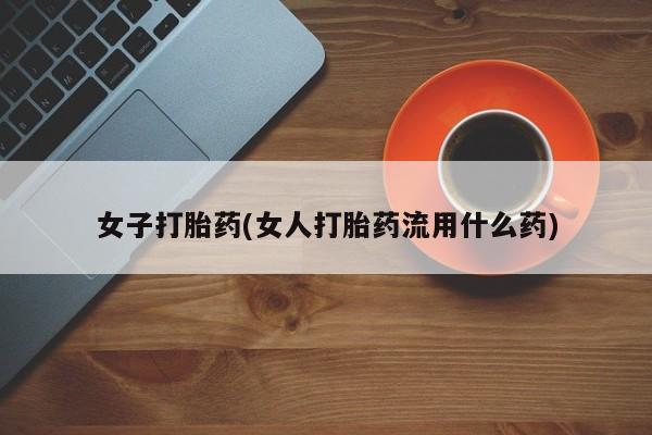 米非司酮哪个网上药店女子打胎药(女人打胎药流用什么药)