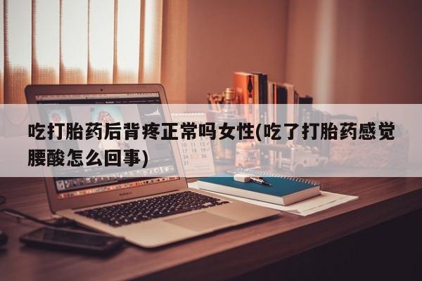 米非司酮哪个网上药店吃打胎药后背疼正常吗女性(吃了打胎药感觉腰酸怎么回事)