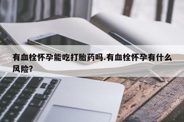 米非司酮哪个网上药店有血栓怀孕能吃打胎药吗.有血栓怀孕有什么风险？
